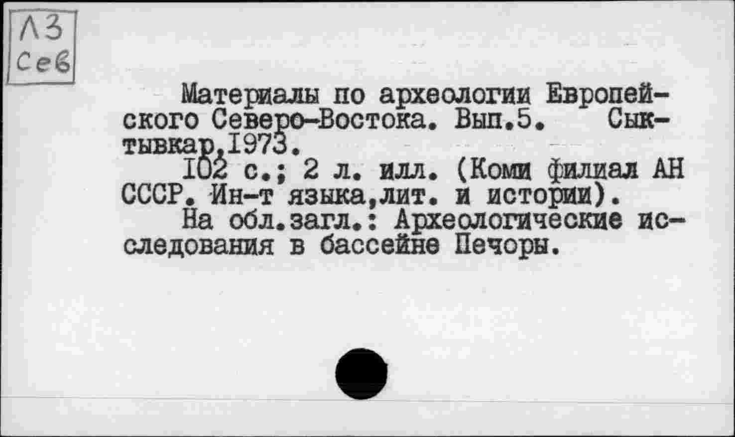 ﻿лз Ceê
Материалы по археологии Европейского Северо-Востока. Выл.5. Сыктывкар. 1973.
102 с.; 2 л. илл. (Коми филиал АН СССР. Ин-т языка,лит. и истории).
На обл.загл.: Археологические исследования в бассейне Печоры.